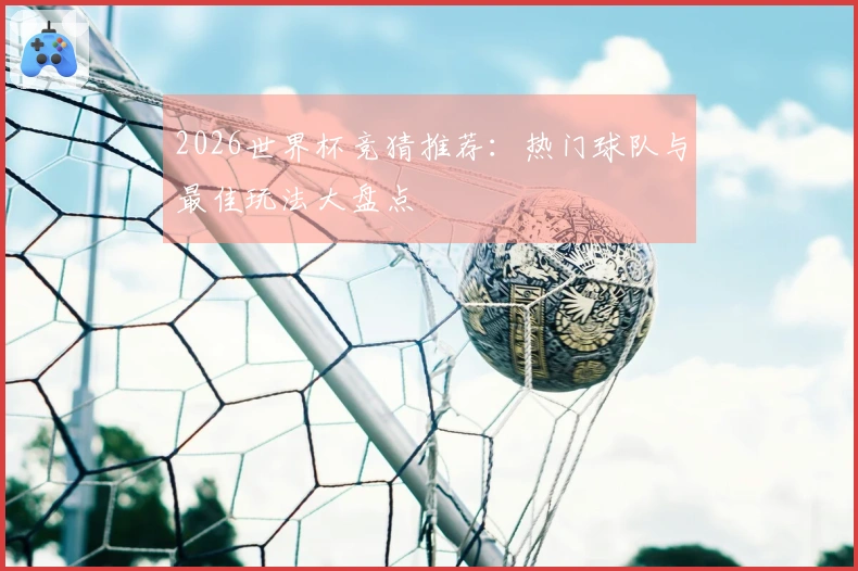 2026世界杯竞猜推荐：热门球队与最佳玩法大盘点